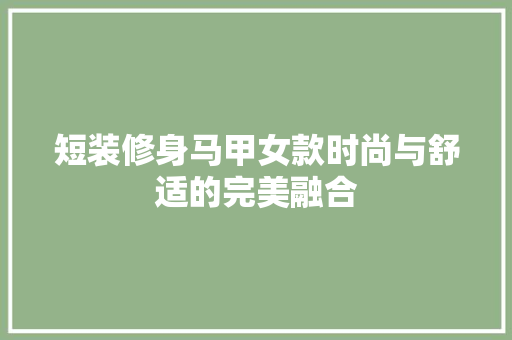 短装修身马甲女款时尚与舒适的完美融合