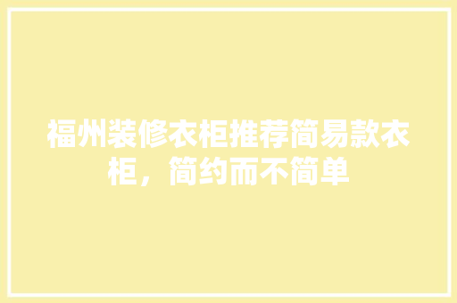 福州装修衣柜推荐简易款衣柜，简约而不简单