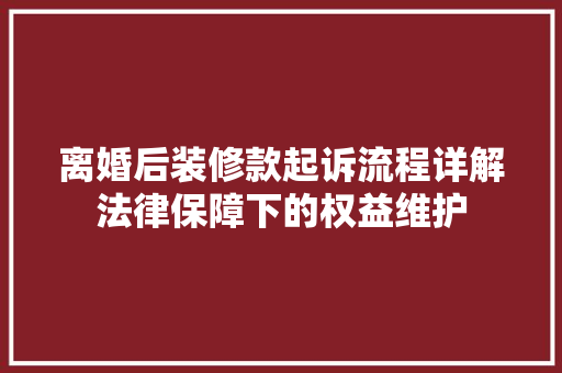 离婚后装修款起诉流程详解法律保障下的权益维护