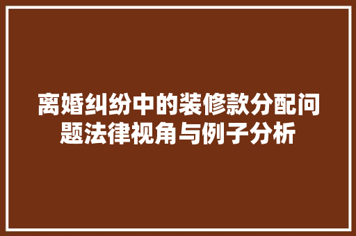 离婚纠纷中的装修款分配问题法律视角与例子分析