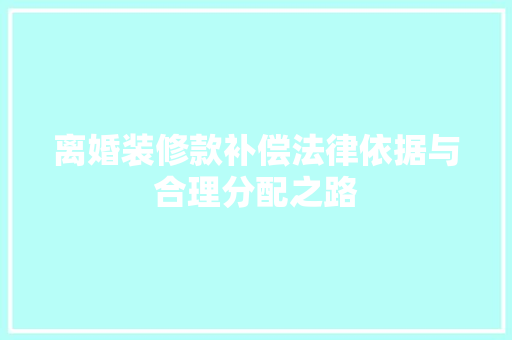 离婚装修款补偿法律依据与合理分配之路