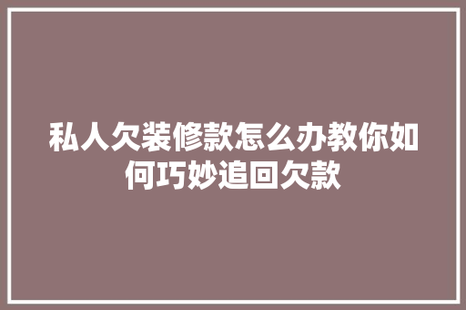 私人欠装修款怎么办教你如何巧妙追回欠款