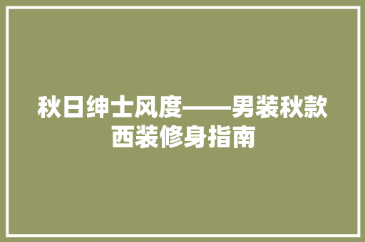 秋日绅士风度——男装秋款西装修身指南