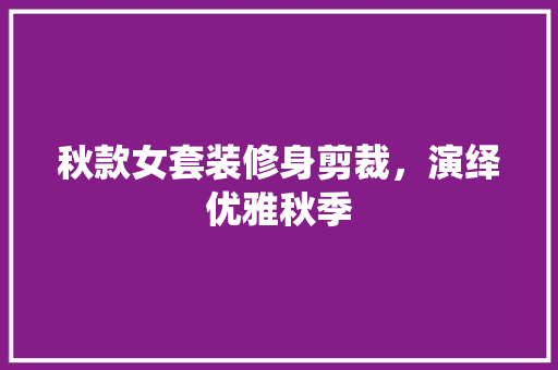 秋款女套装修身剪裁，演绎优雅秋季