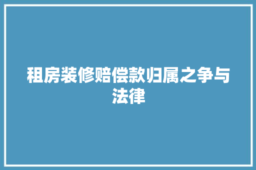 租房装修赔偿款归属之争与法律