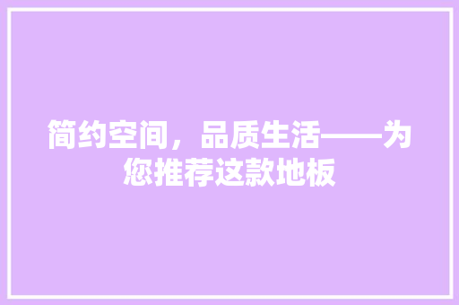 简约空间，品质生活——为您推荐这款地板