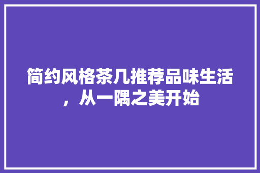 简约风格茶几推荐品味生活，从一隅之美开始