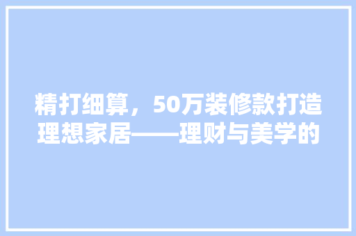 精打细算，50万装修款打造理想家居——理财与美学的完美融合