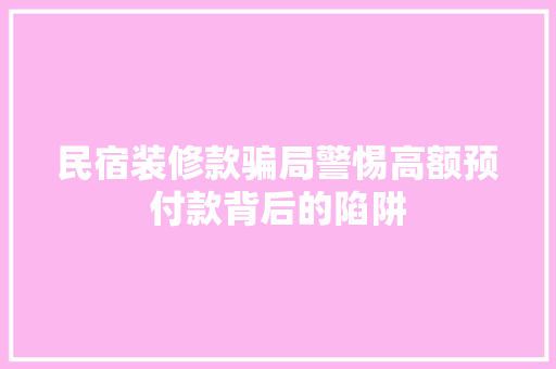 民宿装修款骗局警惕高额预付款背后的陷阱