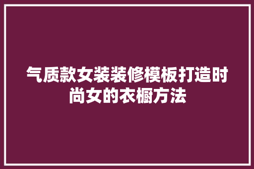 气质款女装装修模板打造时尚女的衣橱方法