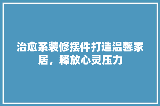 治愈系装修摆件打造温馨家居，释放心灵压力