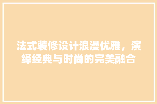 法式装修设计浪漫优雅，演绎经典与时尚的完美融合