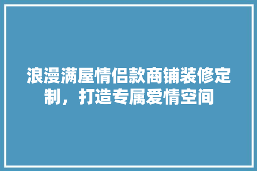 浪漫满屋情侣款商铺装修定制，打造专属爱情空间