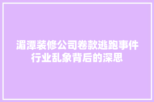 湄潭装修公司卷款逃跑事件行业乱象背后的深思