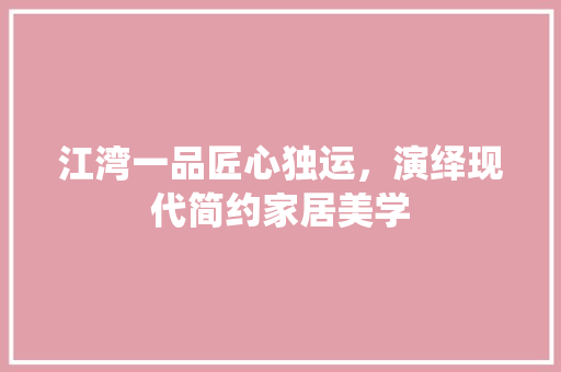 江湾一品匠心独运，演绎现代简约家居美学