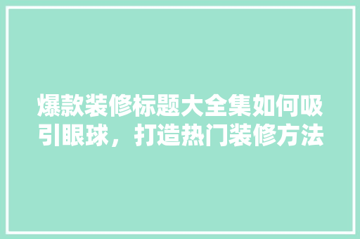 爆款装修标题大全集如何吸引眼球，打造热门装修方法