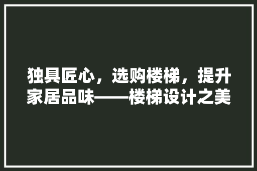 独具匠心，选购楼梯，提升家居品味——楼梯设计之美
