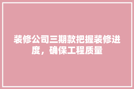 装修公司三期款把握装修进度，确保工程质量