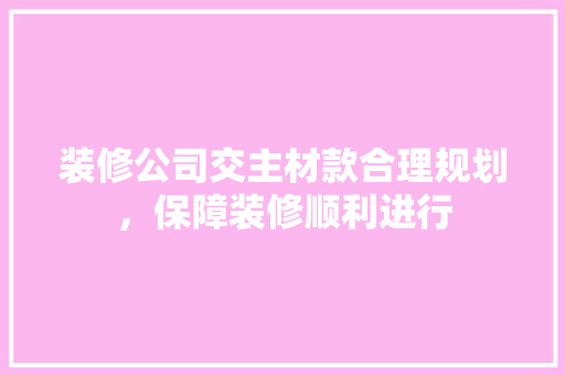 装修公司交主材款合理规划，保障装修顺利进行
