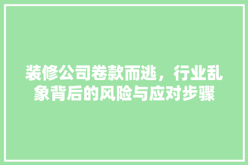 装修公司卷款而逃，行业乱象背后的风险与应对步骤