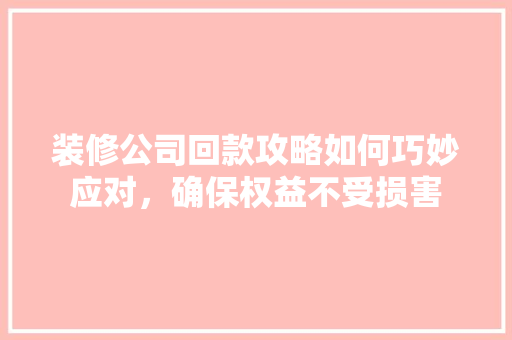 装修公司回款攻略如何巧妙应对，确保权益不受损害