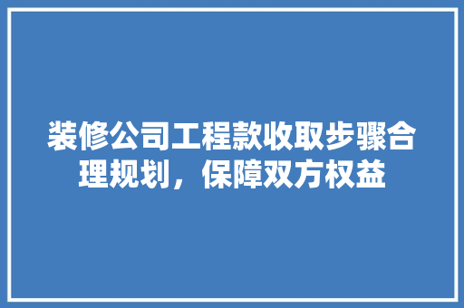 装修公司工程款收取步骤合理规划，保障双方权益