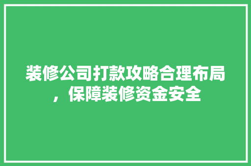 装修公司打款攻略合理布局，保障装修资金安全