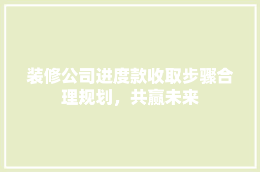 装修公司进度款收取步骤合理规划，共赢未来