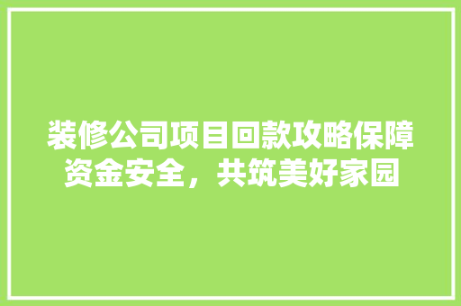 装修公司项目回款攻略保障资金安全，共筑美好家园
