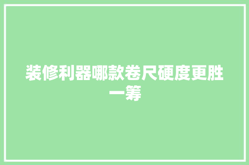 装修利器哪款卷尺硬度更胜一筹