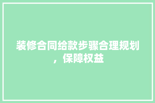 装修合同给款步骤合理规划，保障权益