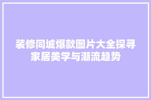 装修同城爆款图片大全探寻家居美学与潮流趋势