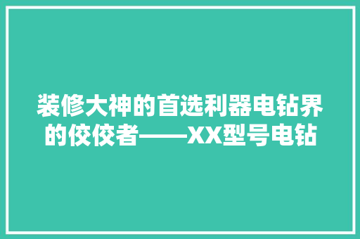 装修大神的首选利器电钻界的佼佼者——XX型号电钻的卓越表现