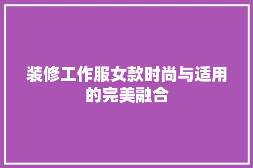 装修工作服女款时尚与适用的完美融合