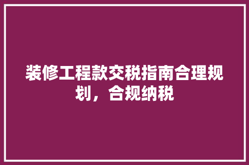 装修工程款交税指南合理规划，合规纳税