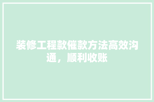 装修工程款催款方法高效沟通，顺利收账