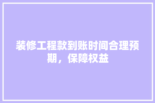装修工程款到账时间合理预期，保障权益