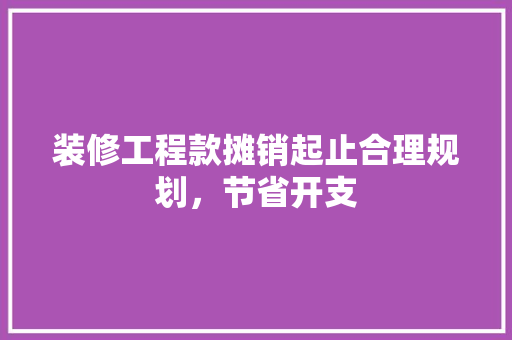 装修工程款摊销起止合理规划，节省开支