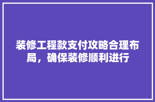 装修工程款支付攻略合理布局，确保装修顺利进行