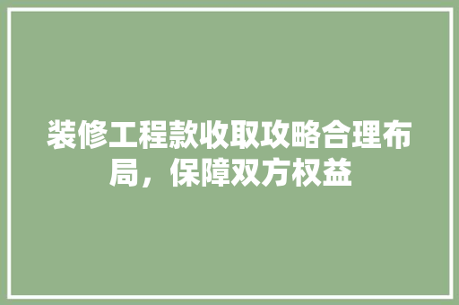 装修工程款收取攻略合理布局，保障双方权益