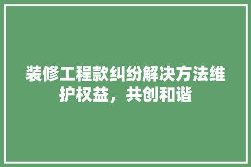 装修工程款纠纷解决方法维护权益，共创和谐