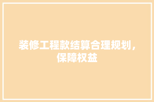 装修工程款结算合理规划，保障权益