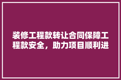 装修工程款转让合同保障工程款安全，助力项目顺利进行