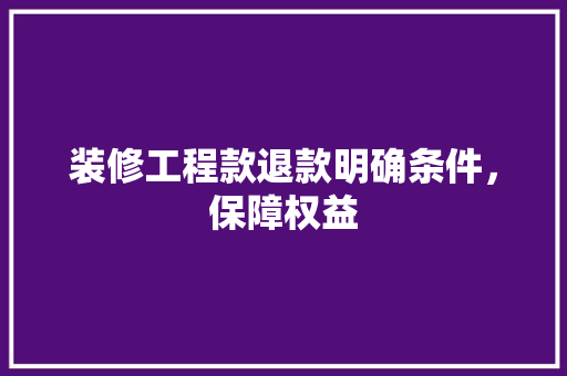 装修工程款退款明确条件，保障权益