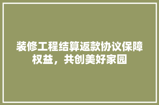 装修工程结算返款协议保障权益，共创美好家园