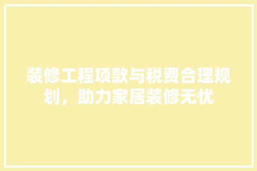 装修工程项款与税费合理规划，助力家居装修无忧
