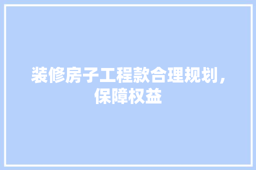 装修房子工程款合理规划，保障权益