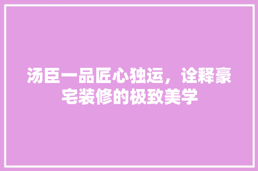 汤臣一品匠心独运，诠释豪宅装修的极致美学