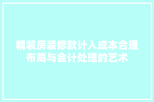 精装房装修款计入成本合理布局与会计处理的艺术
