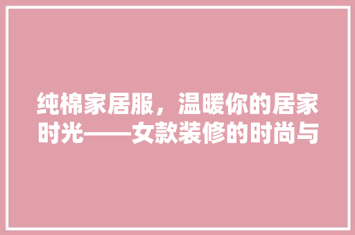 纯棉家居服，温暖你的居家时光——女款装修的时尚与舒适